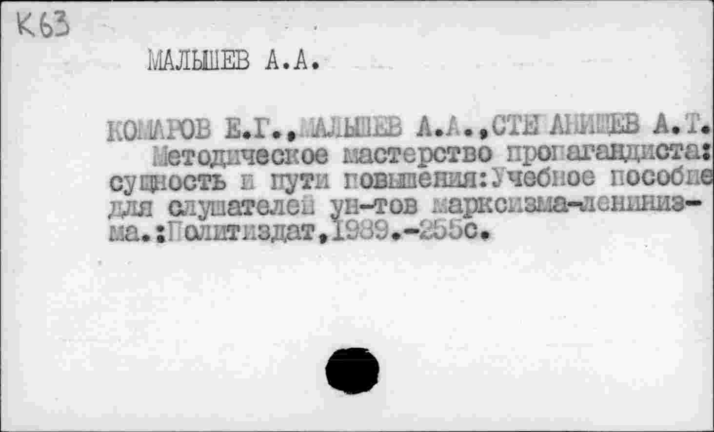 ﻿МАЛЫИЕВ А.А.
К0-.1ЛхЮВ Е.Г., А.А..СТЕ А1 д. ЕВ А.Е.
Методическое мастерство пропагандиста: сущность г. пути говшения:Учебное пособие для слушателей уп-тов .. аркскзиа-дешишз-гла.олиткздат. 1£;39е-2Ь5с>